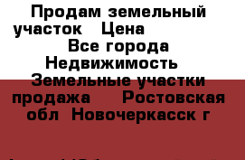 Продам земельный участок › Цена ­ 830 000 - Все города Недвижимость » Земельные участки продажа   . Ростовская обл.,Новочеркасск г.